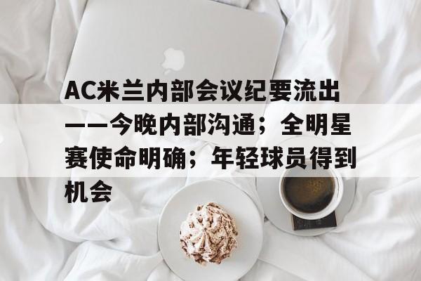关于AC米兰内部会议纪要流出——今晚内部沟通；全明星赛使命明确；年轻球员得到机会的信息