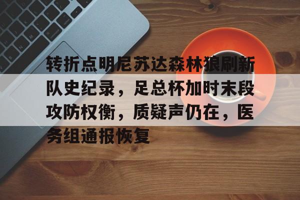 jiuyou关于转折点明尼苏达森林狼刷新队史纪录，足总杯加时末段攻防权衡，质疑声仍在，医务组通报恢复的信息